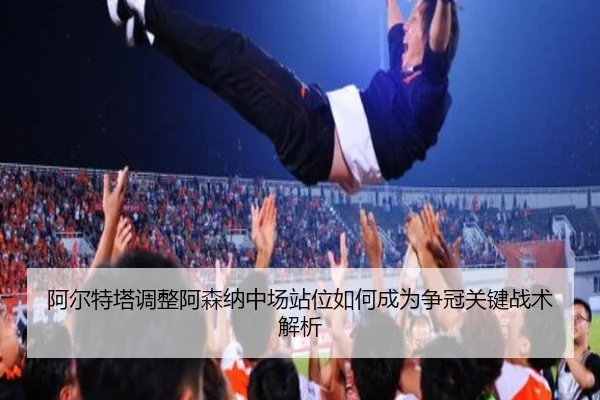 阿尔特塔调整阿森纳中场站位如何成为争冠关键战术解析